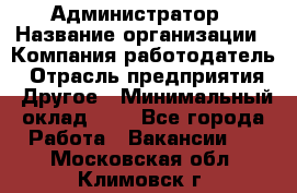 Администратор › Название организации ­ Компания-работодатель › Отрасль предприятия ­ Другое › Минимальный оклад ­ 1 - Все города Работа » Вакансии   . Московская обл.,Климовск г.